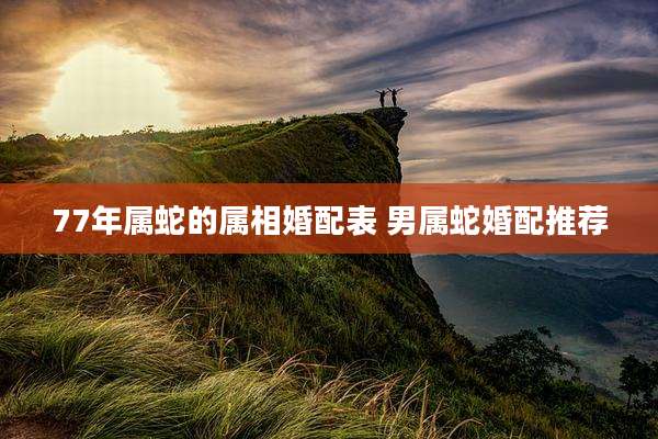 77年属蛇的属相婚配表 男属蛇婚配推荐