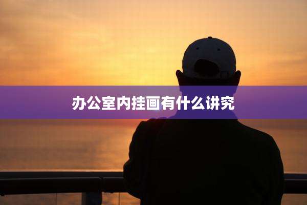 办公室内挂画有什么讲究