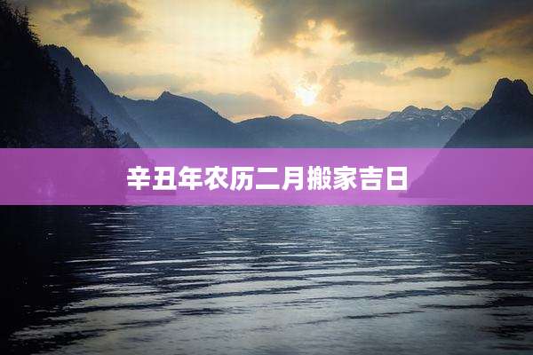辛丑年农历二月搬家吉日
