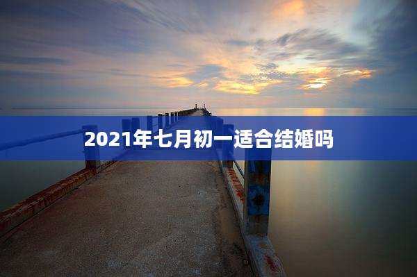 2021年七月初一适合结婚吗