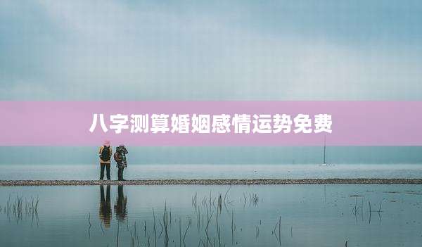 八字测算婚姻感情运势免费