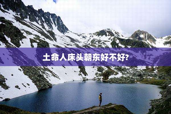 土命人床头朝东好不好?