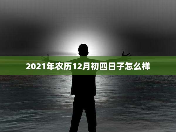 2021年农历12月初四日子怎么样