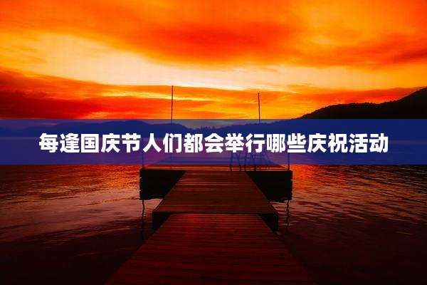 每逢国庆节人们都会举行哪些庆祝活动