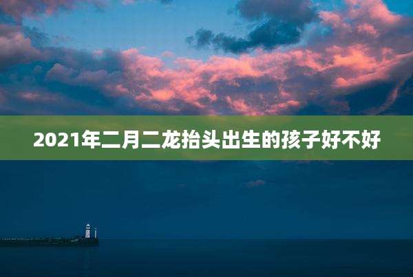 2021年二月二龙抬头出生的孩子好不好