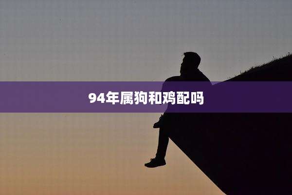 94年属狗和鸡配吗