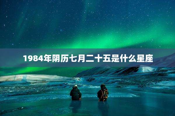 1984年阴历七月二十五是什么星座