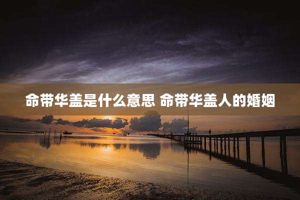 命带华盖是什么意思 命带华盖人的婚姻