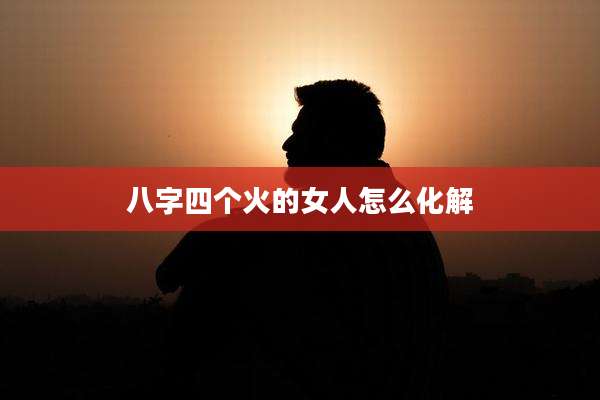 八字四个火的女人怎么化解