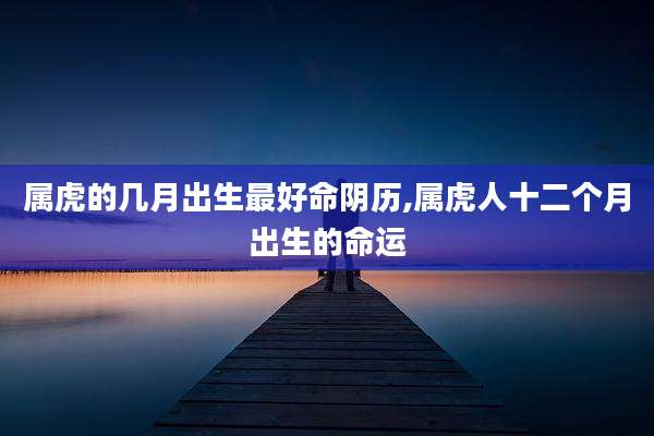 属虎的几月出生最好命阴历,属虎人十二个月出生的命运