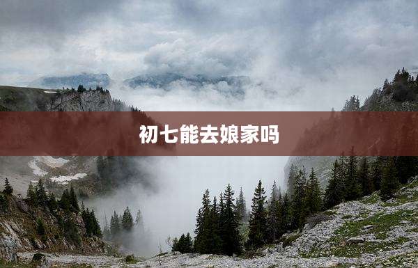 初七能去娘家吗
