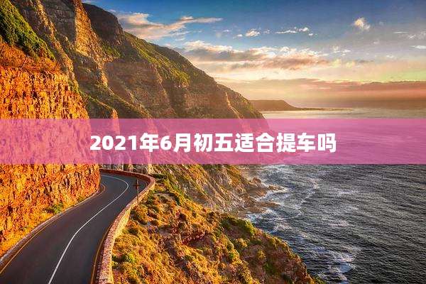 2021年6月初五适合提车吗
