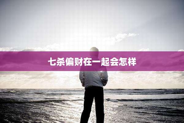 七杀偏财在一起会怎样
