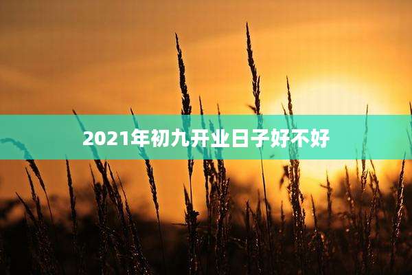 2021年初九开业日子好不好