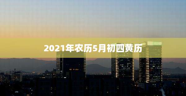 2021年农历5月初四黄历