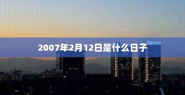2007年2月12日是什么日子