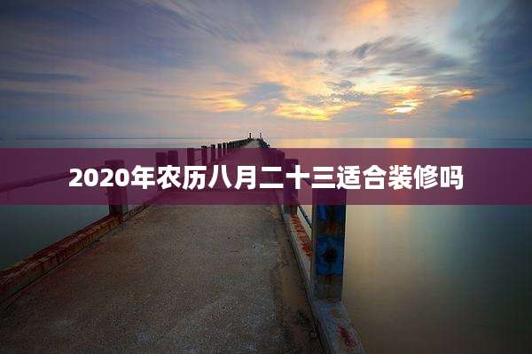 2020年农历八月二十三适合装修吗