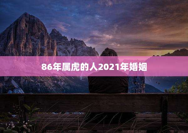 86年属虎的人2021年婚姻