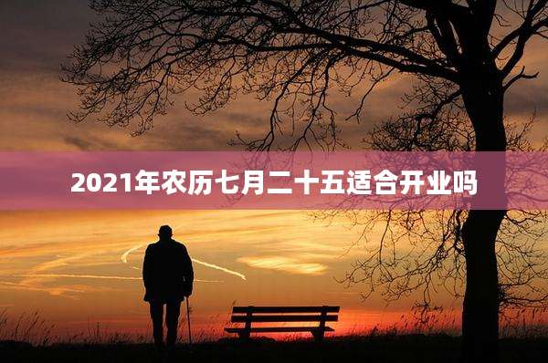 2021年农历七月二十五适合开业吗