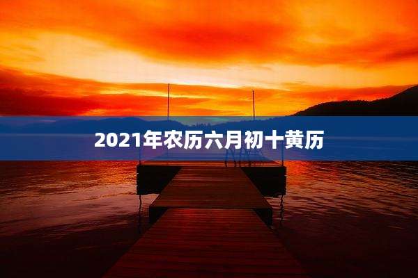 2021年农历六月初十黄历