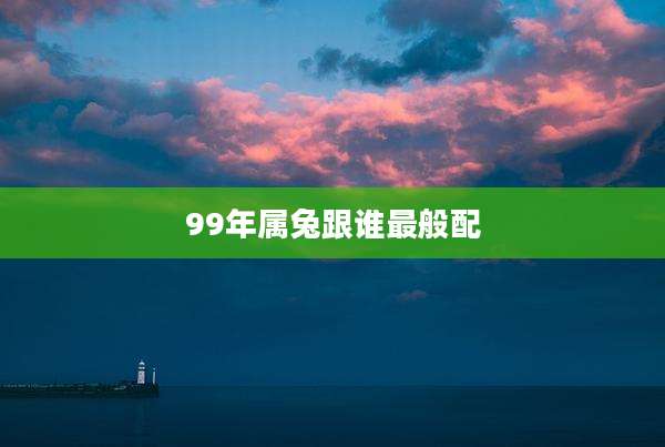99年属兔跟谁最般配