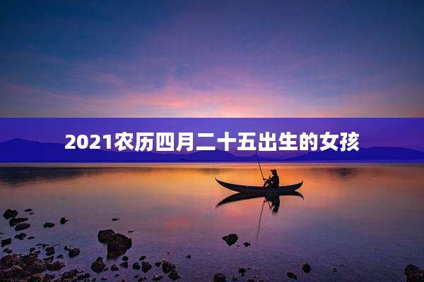 2021农历四月二十五出生的女孩