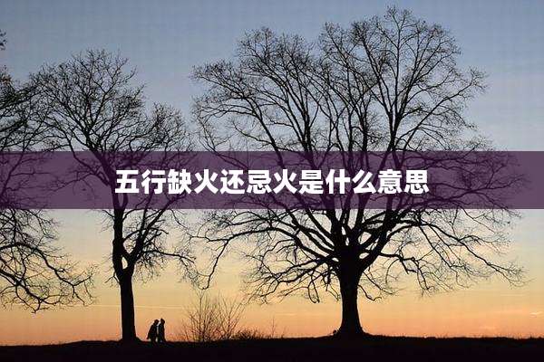 五行缺火还忌火是什么意思