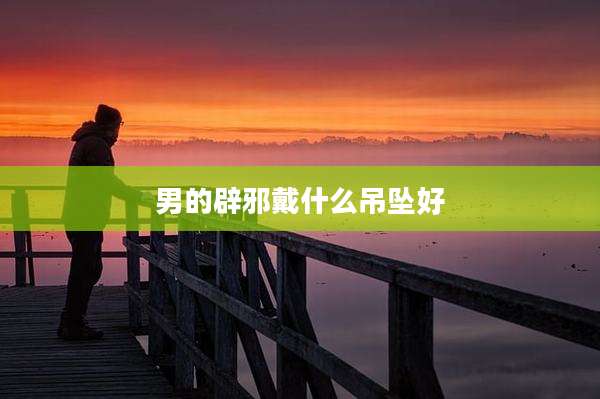 男的辟邪戴什么吊坠好