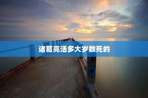 诸葛亮活多大岁数死的