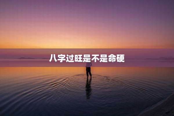 八字过旺是不是命硬