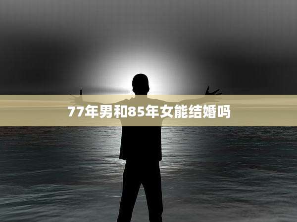 77年男和85年女能结婚吗