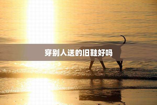 穿别人送的旧鞋好吗
