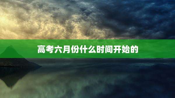 高考六月份什么时间开始的