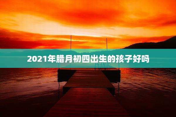 2021年腊月初四出生的孩子好吗