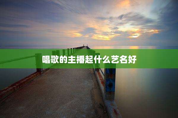 唱歌的主播起什么艺名好