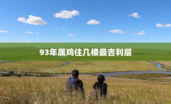 93年属鸡住几楼最吉利层