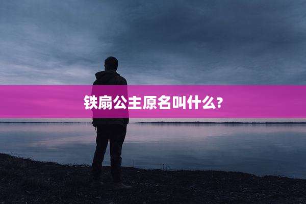 铁扇公主原名叫什么?