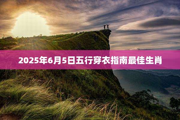 2025年6月5日五行穿衣指南最佳生肖