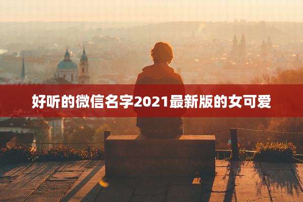 好听的微信名字2021最新版的女可爱