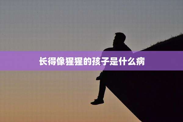 长得像猩猩的孩子是什么病