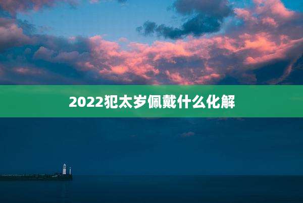 2022犯太岁佩戴什么化解