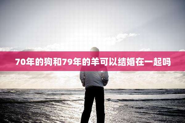 70年的狗和79年的羊可以结婚在一起吗