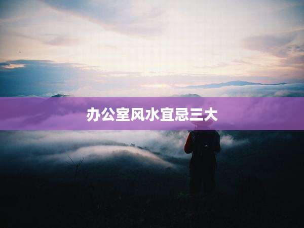 办公室风水宜忌三大