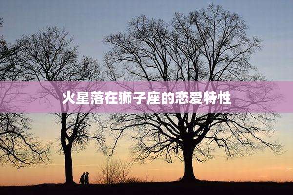 火星落在狮子座的恋爱特性