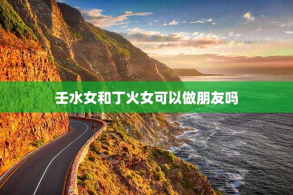 壬水女和丁火女可以做朋友吗