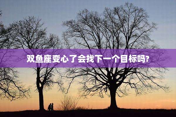 双鱼座变心了会找下一个目标吗?