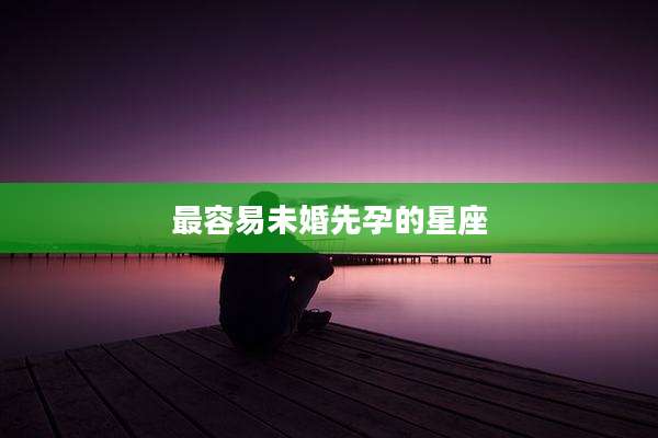 最容易未婚先孕的星座