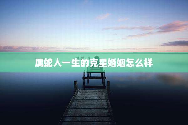 属蛇人一生的克星婚姻怎么样