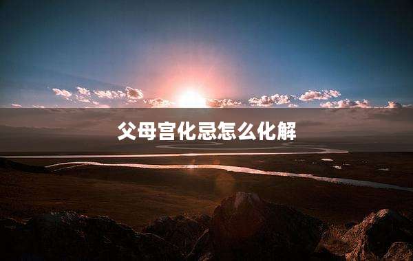 父母宫化忌怎么化解