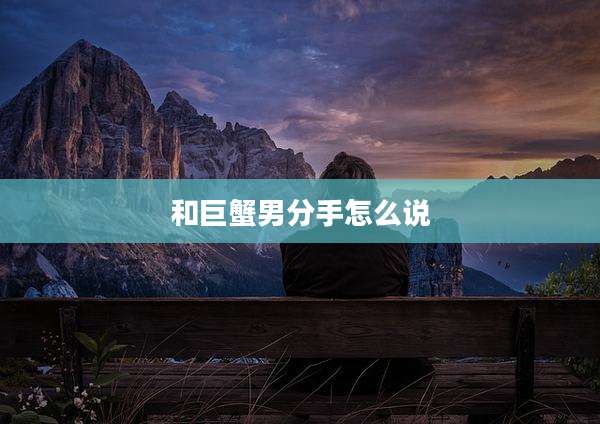 和巨蟹男分手怎么说